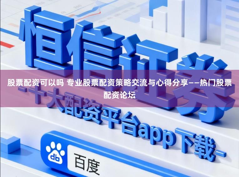 股票配资可以吗 专业股票配资策略交流与心得分享——热门股票配资论坛