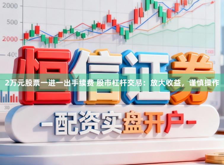 2万元股票一进一出手续费 股市杠杆交易：放大收益，谨慎操作