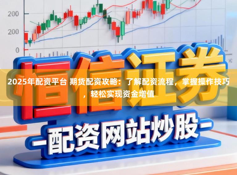 2025年配资平台 期货配资攻略：了解配资流程，掌握操作技巧，轻松实现资金增值